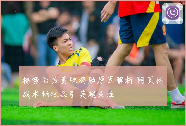 梅努沦为曼联鸡肋原因解析 阿莫林战术牺牲品引英超关注